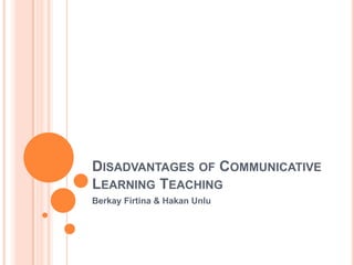 DISADVANTAGES OF COMMUNICATIVE
LEARNING TEACHING
Berkay Firtina & Hakan Unlu
 