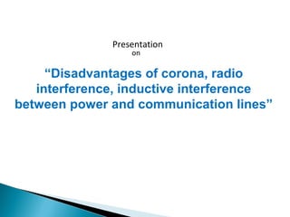 Presentation
on
“Disadvantages of corona, radio
interference, inductive interference
between power and communication lines”
 