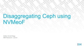 Zoltan Arnold Nagy
IBM Research - Zurich
Disaggregating Ceph using
NVMeoF
 
