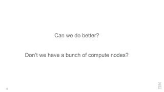 12
Can we do better?
Don’t we have a bunch of compute nodes?
 