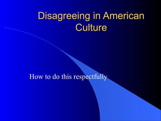 Disagreeing in AmericanDisagreeing in American
CultureCulture
How to do this respectfully
 