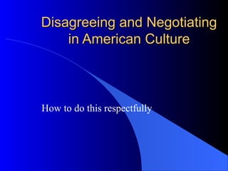Disagreeing and NegotiatingDisagreeing and Negotiating
in American Culturein American Culture
How to do this respectfully
 