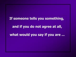 If someone tells you something, and if you do not agree at all,what would you say if you are ... 
