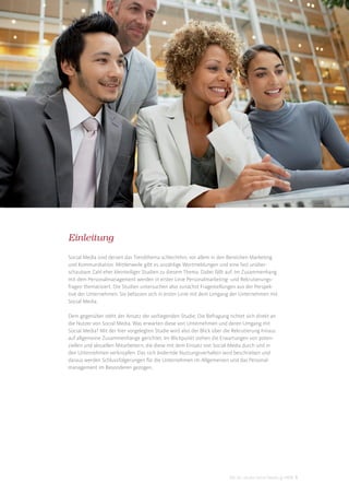 Einleitung
Social Media sind derzeit das Trendthema schlechthin, vor allem in den Bereichen Marketing
und Kommunikation. Mittlerweile gibt es unzählige Wortmeldungen und eine fast unüber-
schaubare Zahl eher kleinteiliger Studien zu diesem Thema. Dabei fällt auf: Im Zusammenhang
mit dem Personalmanagement werden in erster Linie Personalmarketing- und Rekrutierungs-
fragen thematisiert. Die Studien untersuchen also zunächst Fragestellungen aus der Perspek-
tive der Unternehmen. Sie befassen sich in erster Linie mit dem Umgang der Unternehmen mit
Social Media.

Dem gegenüber steht der Ansatz der vorliegenden Studie: Die Befragung richtet sich direkt an
die Nutzer von Social Media. Was erwarten diese von Unternehmen und deren Umgang mit
Social Media? Mit der hier vorgelegten Studie wird also der Blick über die Rekrutierung hinaus
auf allgemeine Zusammenhänge gerichtet. Im Blickpunkt stehen die Erwartungen von poten-
ziellen und aktuellen Mitarbeitern, die diese mit dem Einsatz von Social Media durch und in
den Unternehmen verknüpfen. Das sich ändernde Nutzungsverhalten wird beschrieben und
daraus werden Schlussfolgerungen für die Unternehmen im Allgemeinen und das Personal-
management im Besonderen gezogen.




                                                                        DIS AG Studie Social Media @ HRM 5
 
