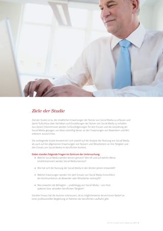 Ziele der Studie
Ziel der Studie ist es, die inhaltlichen Erwartungen der Nutzer von Social Media zu erfassen und
damit Aufschluss über Verhalten und Einstellungen der Nutzer von Social Media zu erhalten.
Aus diesen Erkenntnissen werden Schlussfolgerungen für den Einsatz und die Gestaltung der
Social Media gezogen, um diese zukünftig besser an den Erwartungen von Bewerbern und Mit-
arbeitern auszurichten.

Die vorliegende Studie konzentriert sich sowohl auf die Analyse der Nutzung von Social Media
als auch auf die allgemeinen Erwartungen von Nutzern und Mitarbeitern an ihre Tätigkeit und
den Einsatz von Social Media im beruﬂichen Kontext.

Dabei standen folgende Fragen im Zentrum der Untersuchung:
  • Welche Social Media werden derzeit genutzt? Wie oft und auf welche Weise
    (mobil/stationär) werden Social Media benutzt?

  • Wie hat sich die Nutzung der Social Media in den letzten Jahren entwickelt?

  • Welche Erwartungen werden mit dem Einsatz von Social Media hinsichtlich
    der Kommunikation als Bewerber oder Mitarbeiter verknüpft?

  • Was erwarten die Befragten – unabhängig von Social Media – von ihrer
    späteren bzw. aktuellen beruﬂichen Tätigkeit?

Darüber hinaus hat die Autoren interessiert, ob es möglicherweise derzeit einen Bedarf an
einer professionellen Begleitung im Rahmen der beruﬂichen Laufbahn gibt.




                                                                         DIS AG Studie Social Media @ HRM 6
 