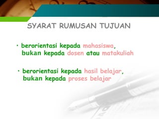 SYARAT RUMUSAN TUJUAN
• berorientasi kepada mahasiswa,
bukan kepada dosen atau matakuliah
• berorientasi kepada hasil belajar,
bukan kepada proses belajar

 