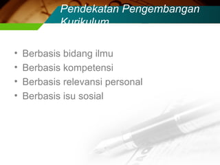 Pendekatan Pengembangan
Kurikulum
•
•
•
•

Berbasis bidang ilmu
Berbasis kompetensi
Berbasis relevansi personal
Berbasis isu sosial

 