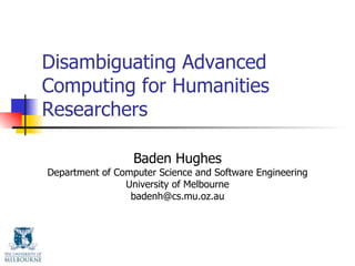 Disambiguating Advanced Computing for Humanities Researchers Baden Hughes Department of Computer Science and Software Engineering University of Melbourne [email_address] 