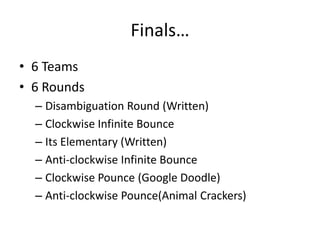 Finals…
• 6 Teams
• 6 Rounds
– Disambiguation Round (Written)
– Clockwise Infinite Bounce
– Its Elementary (Written)
– Anti-clockwise Infinite Bounce
– Clockwise Pounce (Google Doodle)
– Anti-clockwise Pounce(Animal Crackers)
 