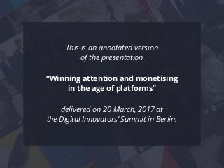 This is an annotated version
of the presentation
“Winning attention and monetising
in the age of platforms”
delivered on 20 March, 2017 at
the Digital Innovators’ Summit in Berlin.
 