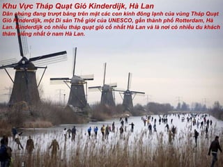 Khu Vực Tháp Quạt Gió Kinderdijk, Hà Lan Dân chúng  đ ang tr ượ t b ă ng trên mặt các con kinh  đô ng lạnh của vùng Tháp Quạt Gió Kinderdijk, một Di sản Thế giới của UNESCO, gần thành phố Rotterdam, Hà Lan. Kinderdijk có nhiều tháp quạt gió cổ nhất Hà Lan và là n ơ i có nhiều du khách th ă m viếng nhất ở nam Hà Lan. 