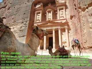 Petra, Jordan Các chú lạc  đà  nghỉ ng ơ i tr ướ c  đề n thờ chính của thành phố cổ Petra của Jordan,  một “Khazneh” (kho tàng)  đượ c khắc sâu vào  đá  cát  để  làm nhà mồ cho một vị vua Nabatean. Thành phố này, nằm giửa Biển Đỏ và Biển Chết, là một giao  đ iểm của các trục giao thông giữa Ả Rập, Ai Cập, và Syria-Phoenicia. Petra  đã   đượ c ghi vào danh sách Di sản Thế giới của UNESCO n ă m 1985. 