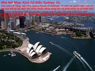 Nhà Hát Nhạc Kịch Cổ Điển Sydney, Úc C ă n nhà nổi tiếng này (The Opera House of Sydney) “là một tác phẩm kiến trúc vĩ  đạ i của thế kỷ 20,  đ an vào nhau nhiều dòng sáng tạo và phát minh cả về hình thái kiến trúc cũng nh ư  thiết kế c ơ  cấu”, trang web Di sản Thế giới UNESCO giới thiệu. The Opera House of Sydney  đã   đượ c ghi vào danh sách Di sản Thế giới của UNESCO n ă m 2007. 