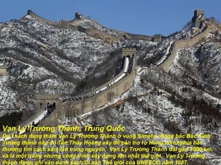 Vạn Lý Tr ườ ng Thành, Trung Quốc Du khách  đ ang th ă m Vạn Lý Tr ườ ng Thành ở vùng Simatai,  đô ng bắc Bắc Kinh.  T ườ ng thành này do Tần Thủy Hoàng xây  để  cản trở rợ Hung nô từ phía bắc th ườ ng tìm cách xâm lấn trung nguyên.  Vạn Lý Tr ườ ng Thành dài gần 7000 km, và là một trong những công trình xây dựng lớn nhất thế giới.  Vạn Lý Tr ườ ng thành  đượ c ghi vào danh sách Di sản Thế giới của UNESCO n ă m 1987. 