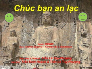 Chúc bạn an lạc Nguồn:  MSNBC Nhạc:  Andrés Segovia – Fantasy for a Gentleman Soạn thảo & Thiết kế:   Trần Lê Túy-Ph ượ ng Việt dịch:   Trần Đình Hoành & Trần Lê Túy-Ph ượ ng 