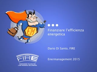 Finanziare l’efficienza
energetica
Dario Di Santo, FIRE
Enermanagement 2015
 