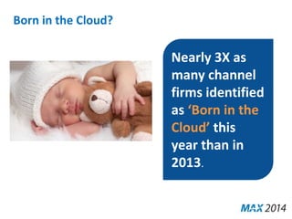 Born in the Cloud? 
Nearly 3X as 
many channel 
firms identified 
as ‘Born in the 
Cloud’ this 
year than in 
2013. 
 