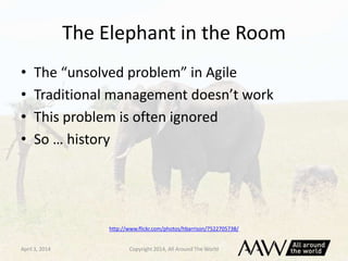 The Elephant in the Room
• The “unsolved problem” in Agile
• Traditional management doesn’t work
• This problem is often i...