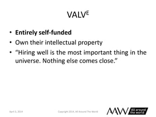 VALVE
• Entirely self-funded
• Own their intellectual property
• “Hiring well is the most important thing in the
universe....
