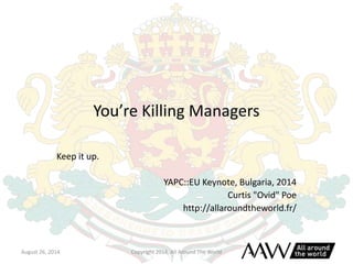 You’re Killing Managers 
Keep it up. 
YAPC::EU Keynote, Bulgaria, 2014 
Curtis "Ovid" Poe 
http://allaroundtheworld.fr/ 
August 26, 2014 Copyright 2014, All Around The World 
 