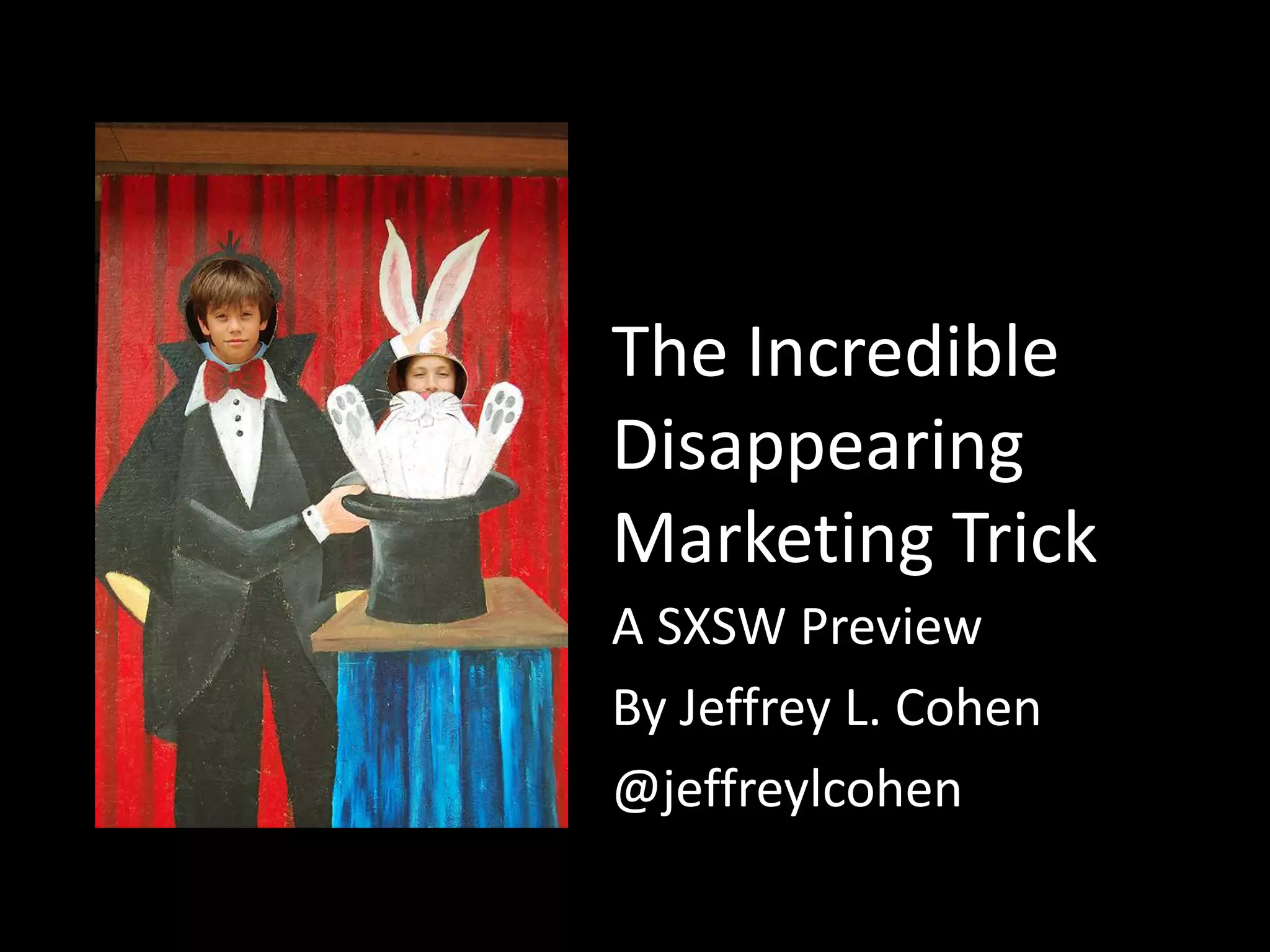 The Incredible
Disappearing
Marketing Trick
A SXSW Preview
By Jeffrey L. Cohen
@jeffreylcohen