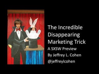 The Incredible
Disappearing
Marketing Trick
A SXSW Preview
By Jeffrey L. Cohen
@jeffreylcohen
 