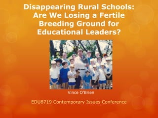 Disappearing Rural Schools:
  Are We Losing a Fertile
    Breeding Ground for
   Educational Leaders?




               Vince O’Brien

 EDU8719 Contemporary Issues Conference
 