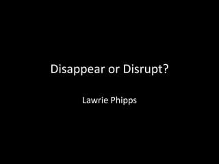Disappear or Disrupt? Lawrie Phipps 