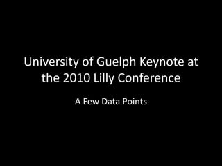 University of Guelph Keynote at
the 2010 Lilly Conference
A Few Data Points
 