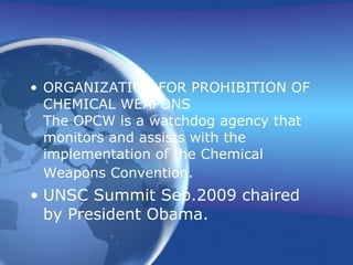 ORGANIZATION FOR PROHIBITION OF CHEMICAL WEAPONS The OPCW is a watchdog agency that monitors and assists with the implementation of the Chemical Weapons Convention.   UNSC Summit Sep.2009 chaired by President Obama. 