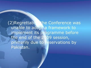 (2)Regrettably, the Conference was unable to adopt a framework to implement its programme before the end of the 2009 session, primarily due to reservations by Pakistan.  