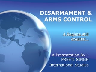 DISARMAMENT & ARMS CONTROL A Regime still awaited… A Presentation By:- PREETI SINGH International Studies 