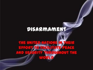 Disarmament
The United Nations in their
effort to facilitate peace
and security throughout the
world
 
