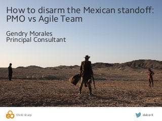 think sharp elabor8
How to disarm the Mexican standoff:
PMO vs Agile Team
Gendry Morales
Principal Consultant
 
