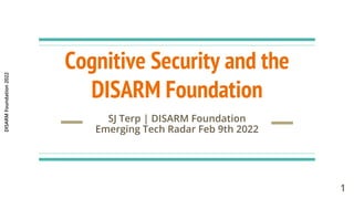 DISARM
Foundation
2022
Cognitive Security and the
DISARM Foundation
SJ Terp | DISARM Foundation
Emerging Tech Radar Feb 9th 2022
1
 