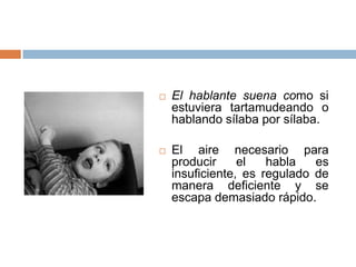    El hablante suena como si
    estuviera tartamudeando o
    hablando sílaba por sílaba.

   El aire necesario para
    producir     el   habla   es
    insuficiente, es regulado de
    manera deficiente y se
    escapa demasiado rápido.
 