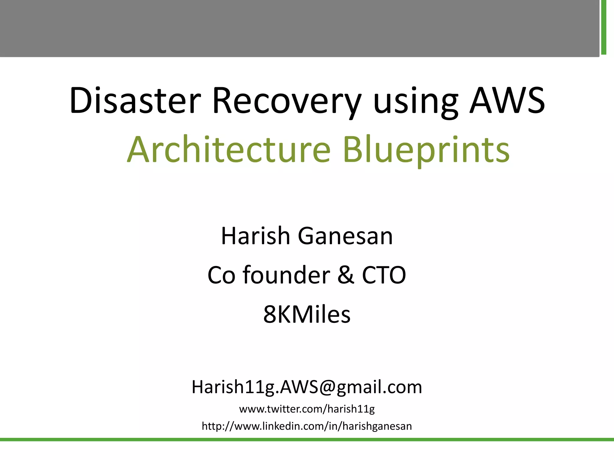 Disaster Recovery using AWS
   Architecture Blueprints

         Harish Ganesan
        Co founder & CTO
             8KMiles

      Harish11g.AWS@gmail.com
               www.twitter.com/harish11g
       http://www.linkedin.com/in/harishganesan
 