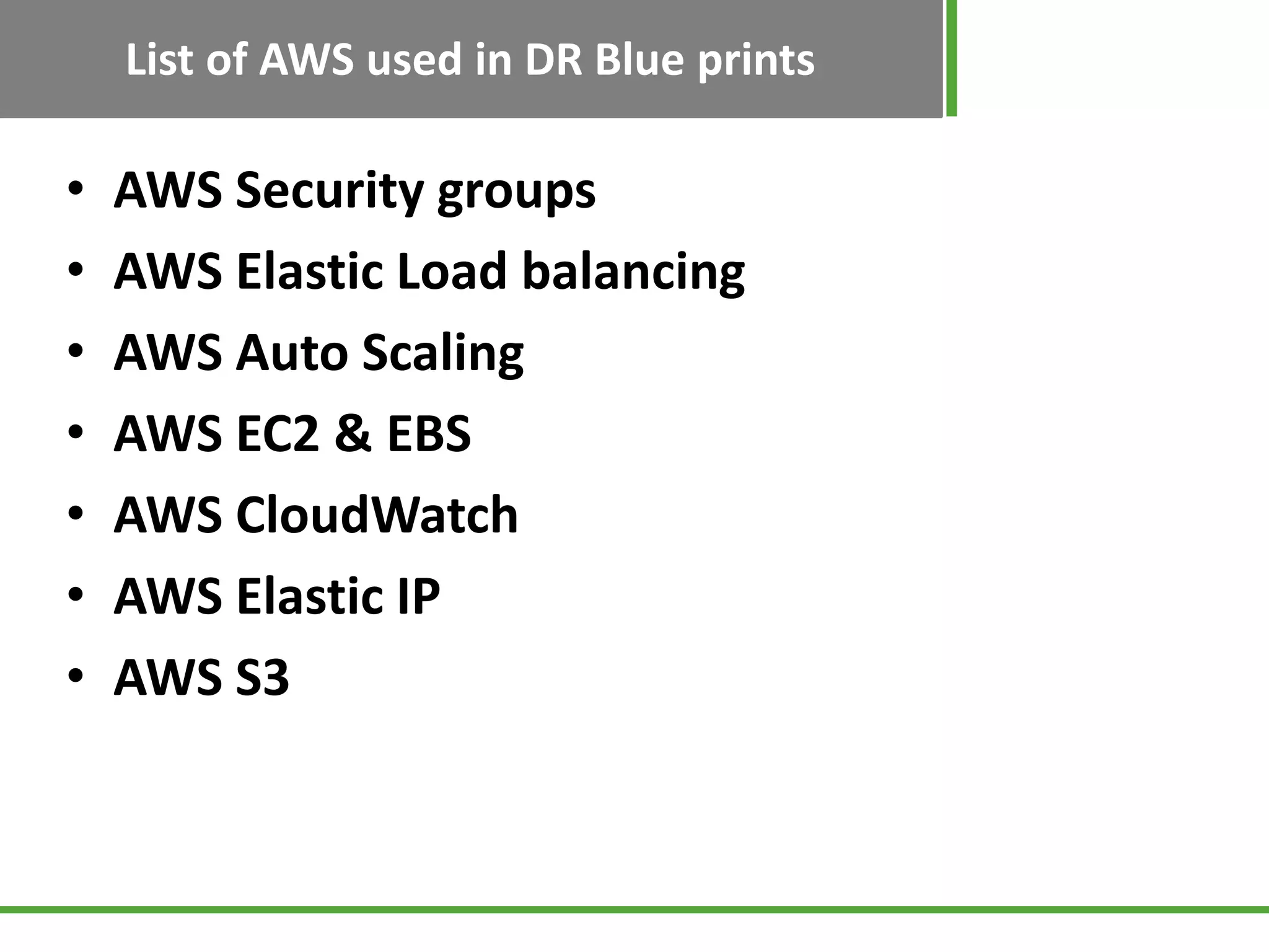 List of AWS used in DR Blue prints

•   AWS Security groups
•   AWS Elastic Load balancing
•   AWS Auto Scaling
•   AWS EC2 & EBS
•   AWS CloudWatch
•   AWS Elastic IP
•   AWS S3
 