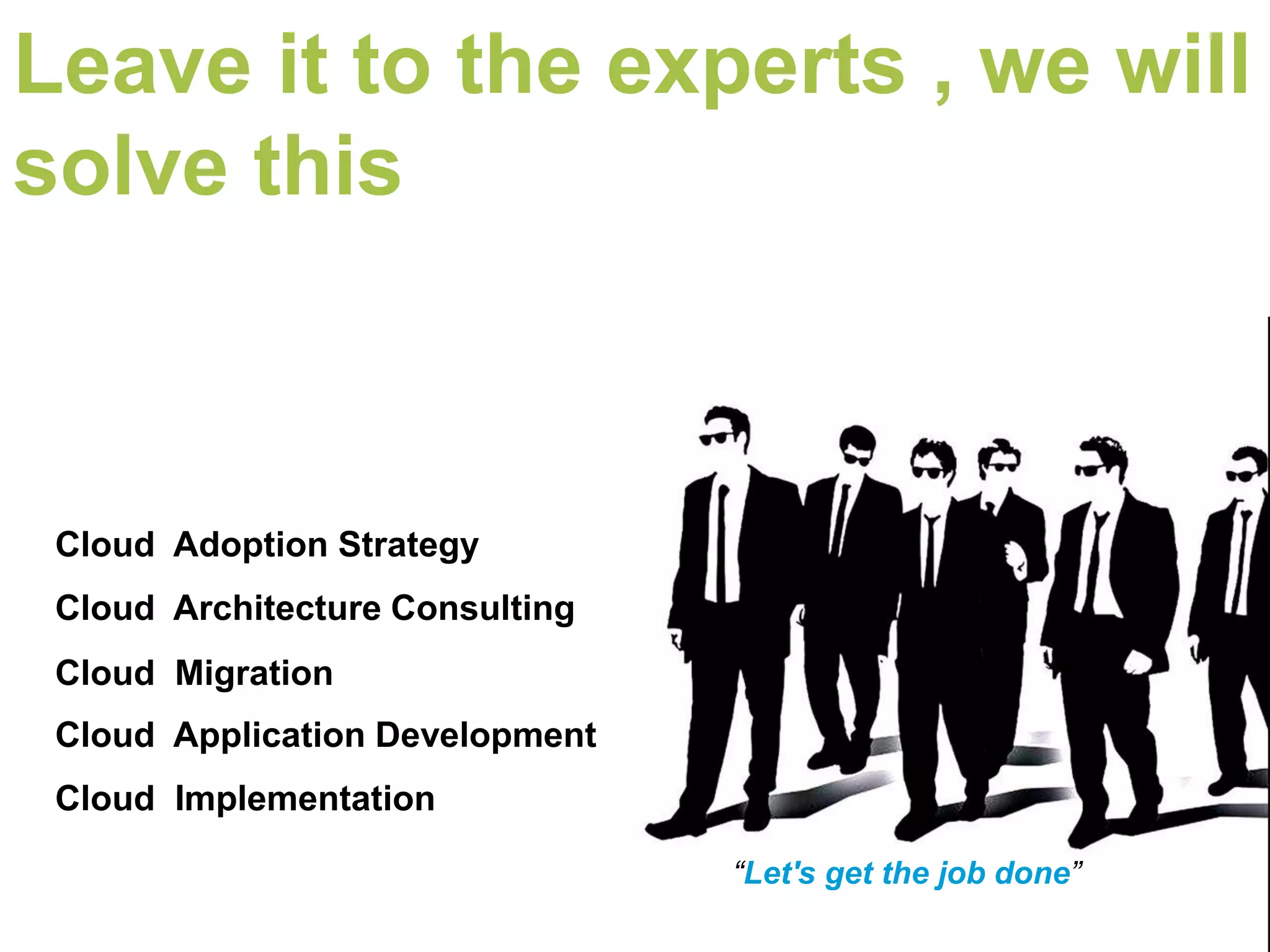 Leave it to the experts , we will
solve this



 Cloud Adoption Strategy
 Cloud Architecture Consulting
 Cloud Migration
 Cloud Application Development
 Cloud Implementation

                                 “Let's get the job done”
 