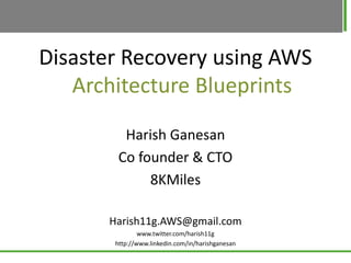 Disaster Recovery using AWS
   Architecture Blueprints

         Harish Ganesan
        Co founder & CTO
             8KMiles

      Harish11g.AWS@gmail.com
               www.twitter.com/harish11g
       http://www.linkedin.com/in/harishganesan
 