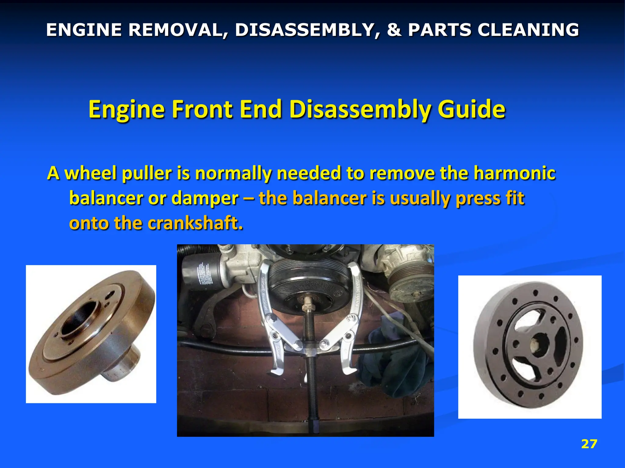 27
Engine Front End Disassembly Guide
A wheel puller is normally needed to remove the harmonic
balancer or damper – the balancer is usually press fit
onto the crankshaft.
ENGINE REMOVAL, DISASSEMBLY, & PARTS CLEANING
 