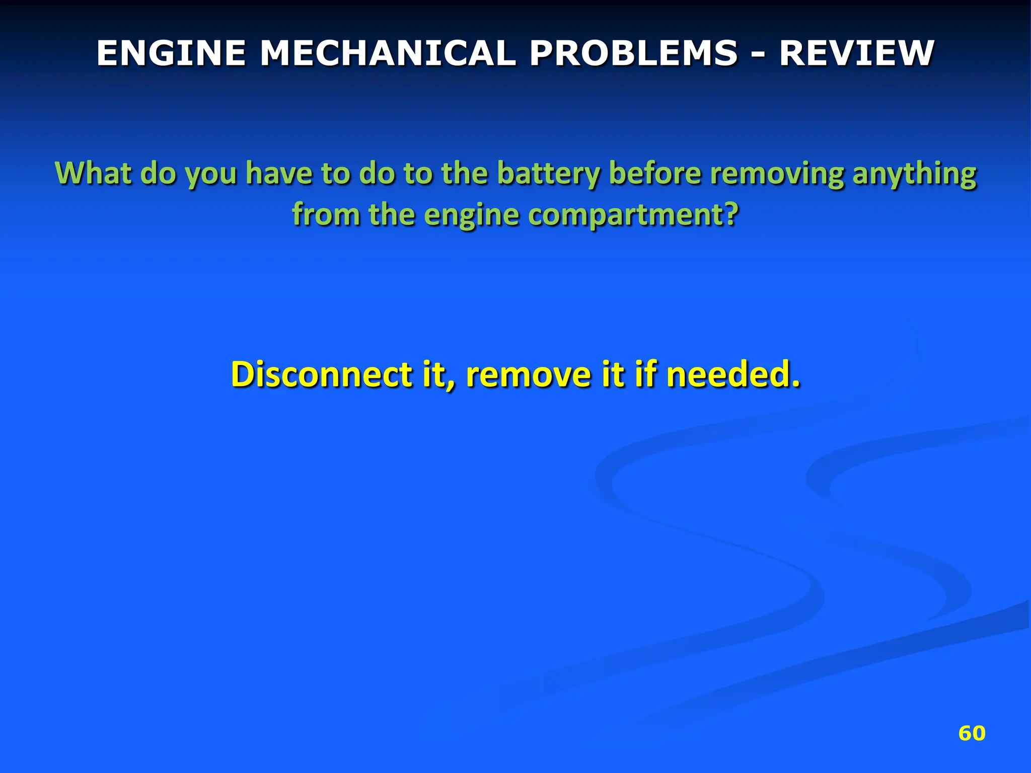 60
ENGINE MECHANICAL PROBLEMS - REVIEW
What do you have to do to the battery before removing anything
from the engine compartment?
Disconnect it, remove it if needed.
 