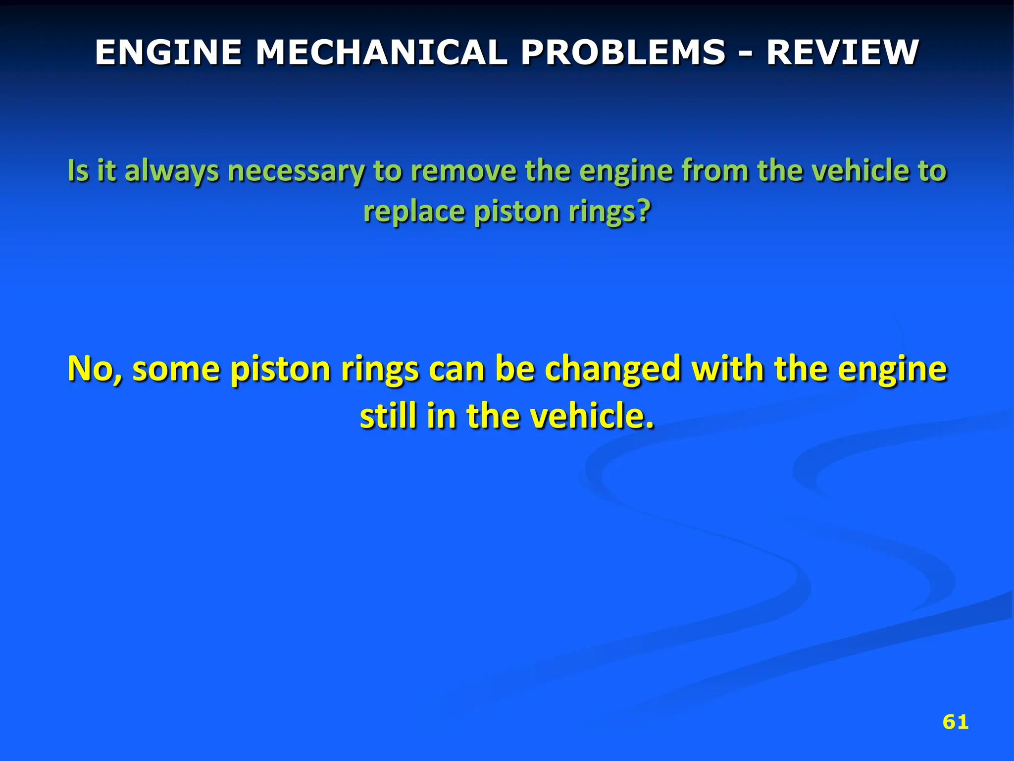 61
ENGINE MECHANICAL PROBLEMS - REVIEW
Is it always necessary to remove the engine from the vehicle to
replace piston rings?
No, some piston rings can be changed with the engine
still in the vehicle.
 
