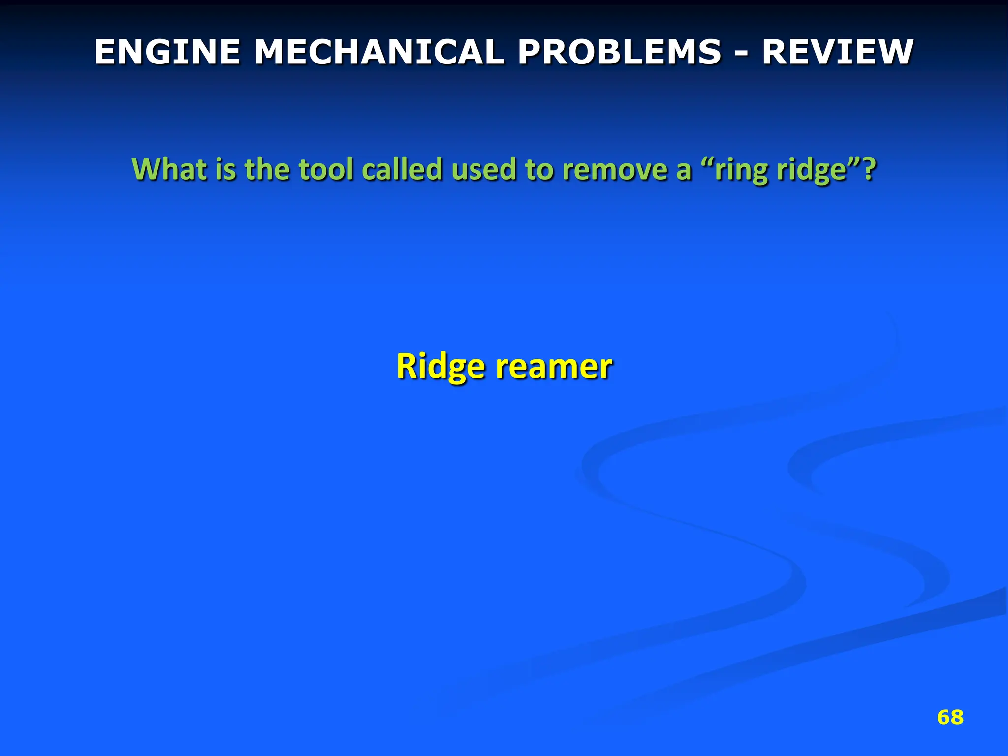68
ENGINE MECHANICAL PROBLEMS - REVIEW
What is the tool called used to remove a “ring ridge”?
Ridge reamer
 