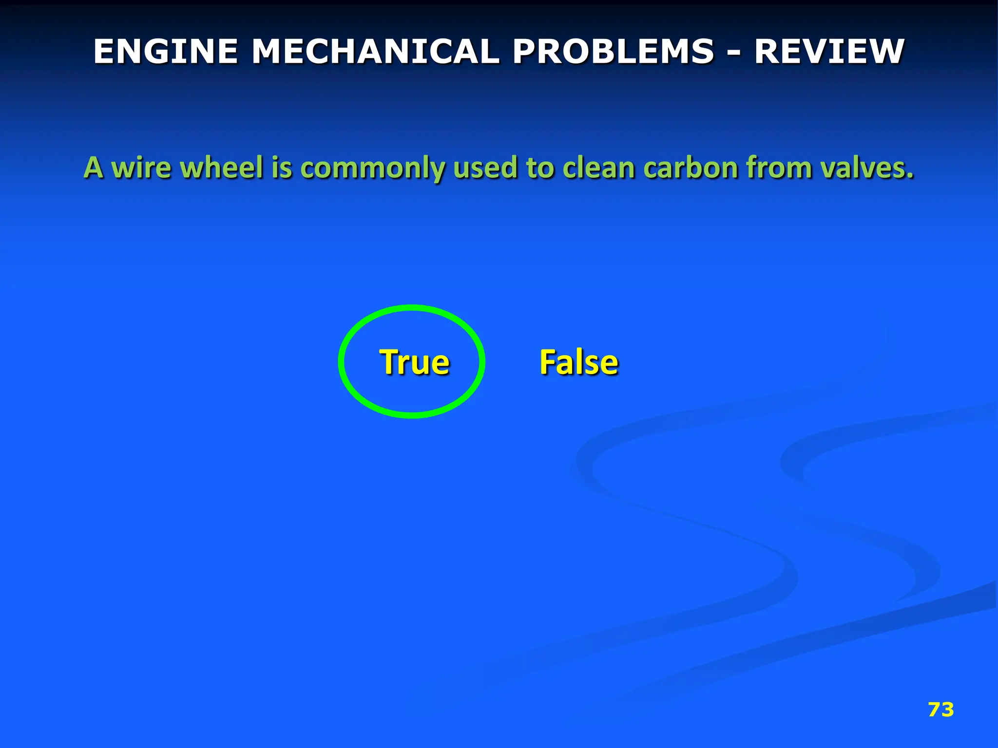 73
ENGINE MECHANICAL PROBLEMS - REVIEW
A wire wheel is commonly used to clean carbon from valves.
True False
 
