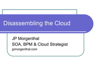 Disassembling the Cloud JP Morgenthal SOA, BPM & Cloud Strategist jpmorgenthal.com 
