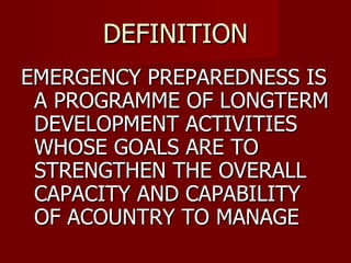 DEFINITION EMERGENCY PREPAREDNESS IS A PROGRAMME OF LONGTERM DEVELOPMENT ACTIVITIES WHOSE GOALS ARE TO STRENGTHEN THE OVERALL CAPACITY AND CAPABILITY OF ACOUNTRY TO MANAGE 