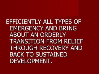 EFFICIENTLY ALL TYPES OF EMERGENCY AND BRING ABOUT AN ORDERLY TRANSITION FROM RELIEF THROUGH RECOVERY AND BACK TO SUSTAINED DEVELOPMENT. 