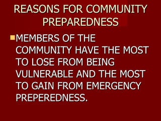 REASONS FOR COMMUNITY PREPAREDNESS MEMBERS OF THE COMMUNITY HAVE THE MOST TO LOSE FROM BEING VULNERABLE AND THE MOST TO GAIN FROM EMERGENCY PREPEREDNESS. 