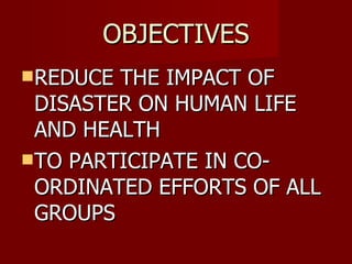 OBJECTIVES REDUCE THE IMPACT OF DISASTER ON HUMAN LIFE AND HEALTH TO PARTICIPATE IN CO-ORDINATED EFFORTS OF ALL GROUPS 